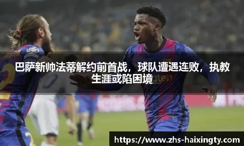 巴萨新帅法蒂解约前首战，球队遭遇连败，执教生涯或陷困境
