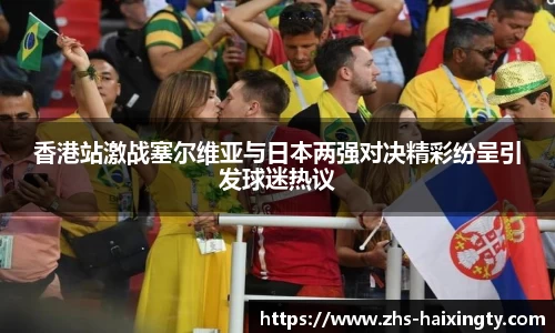 香港站激战塞尔维亚与日本两强对决精彩纷呈引发球迷热议