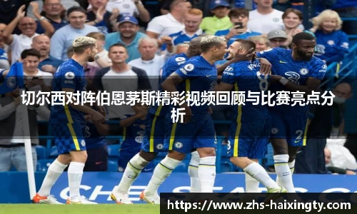 切尔西对阵伯恩茅斯精彩视频回顾与比赛亮点分析